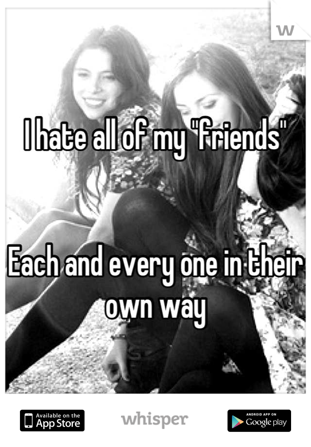 I hate all of my "friends"


Each and every one in their own way