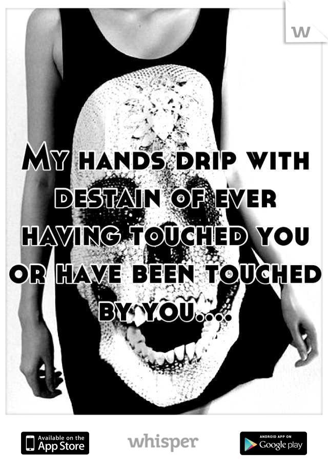My hands drip with destain of ever having touched you or have been touched by you....