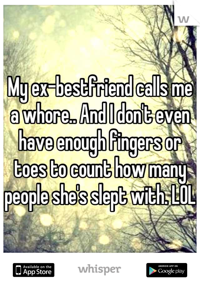 My ex-bestfriend calls me a whore.. And I don't even have enough fingers or toes to count how many people she's slept with. LOL 