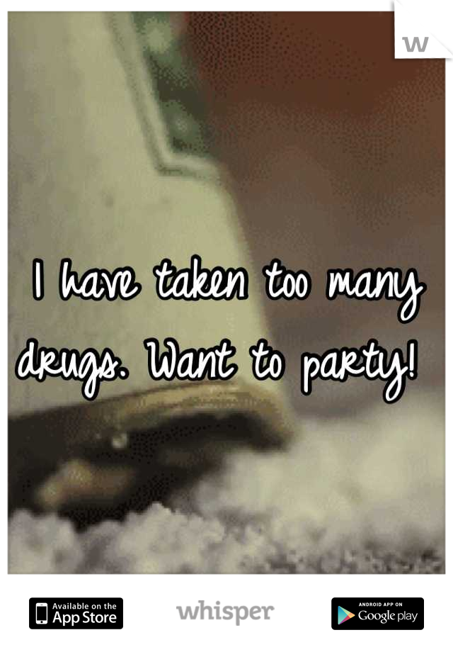 I have taken too many drugs. Want to party! 