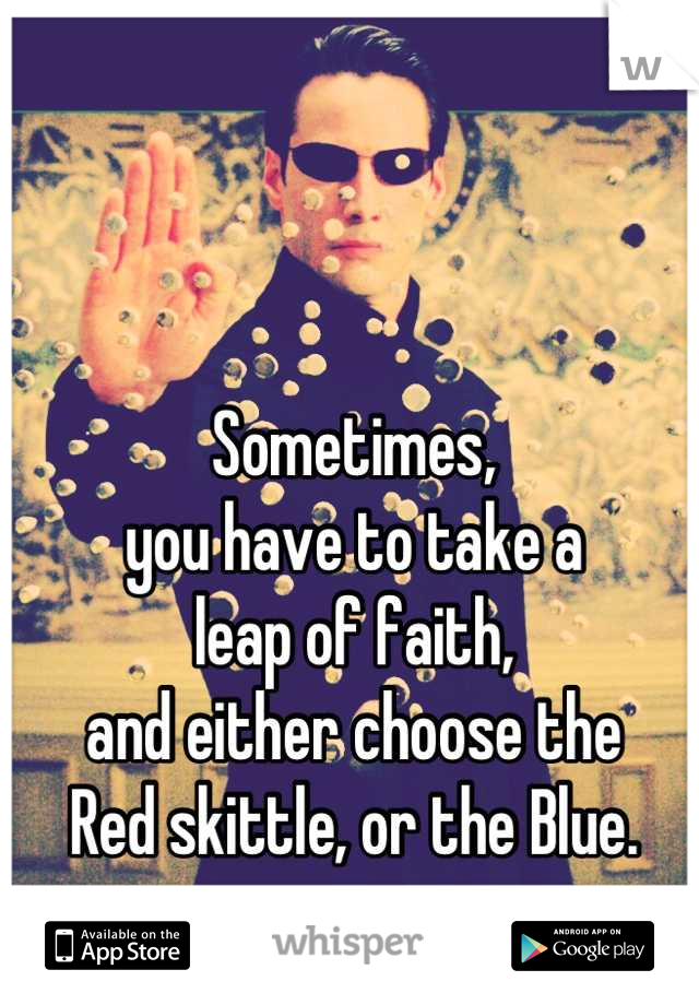 Sometimes,
you have to take a 
leap of faith,
and either choose the 
Red skittle, or the Blue.