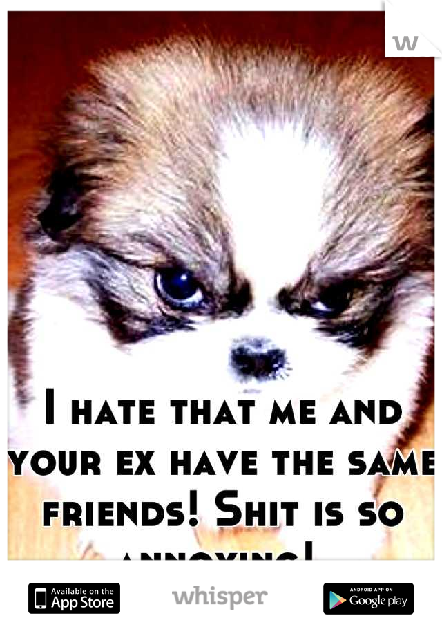 I hate that me and your ex have the same friends! Shit is so annoying! 