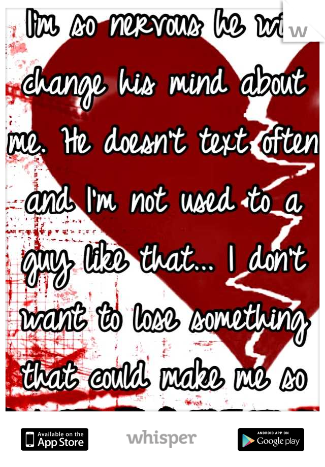 I'm so nervous he will change his mind about me. He doesn't text often and I'm not used to a guy like that... I don't want to lose something that could make me so happy...