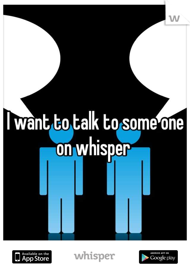I want to talk to some one on whisper 