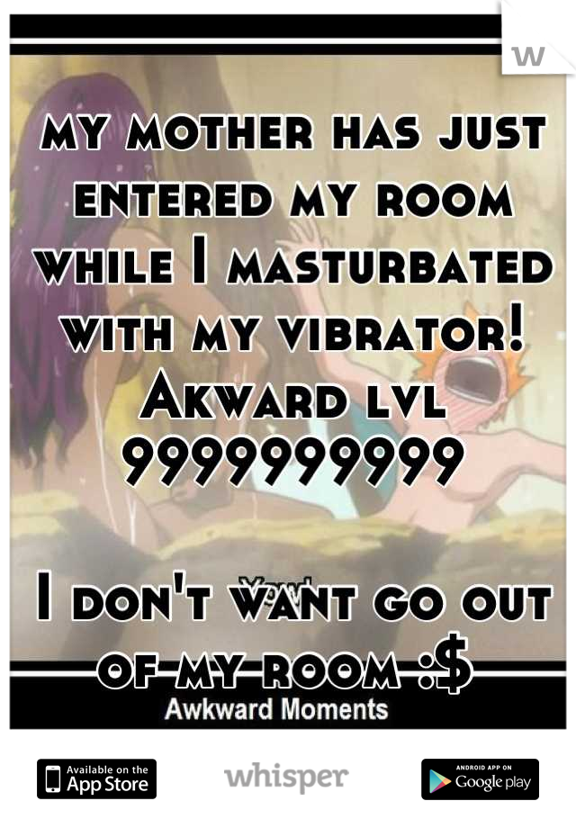 my mother has just entered my room while I masturbated with my vibrator!
Akward lvl 9999999999

I don't want go out of my room :$ 