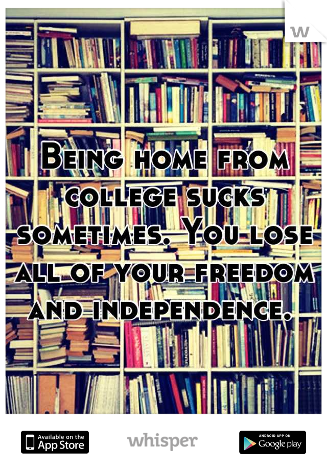 Being home from college sucks sometimes. You lose all of your freedom and independence. 