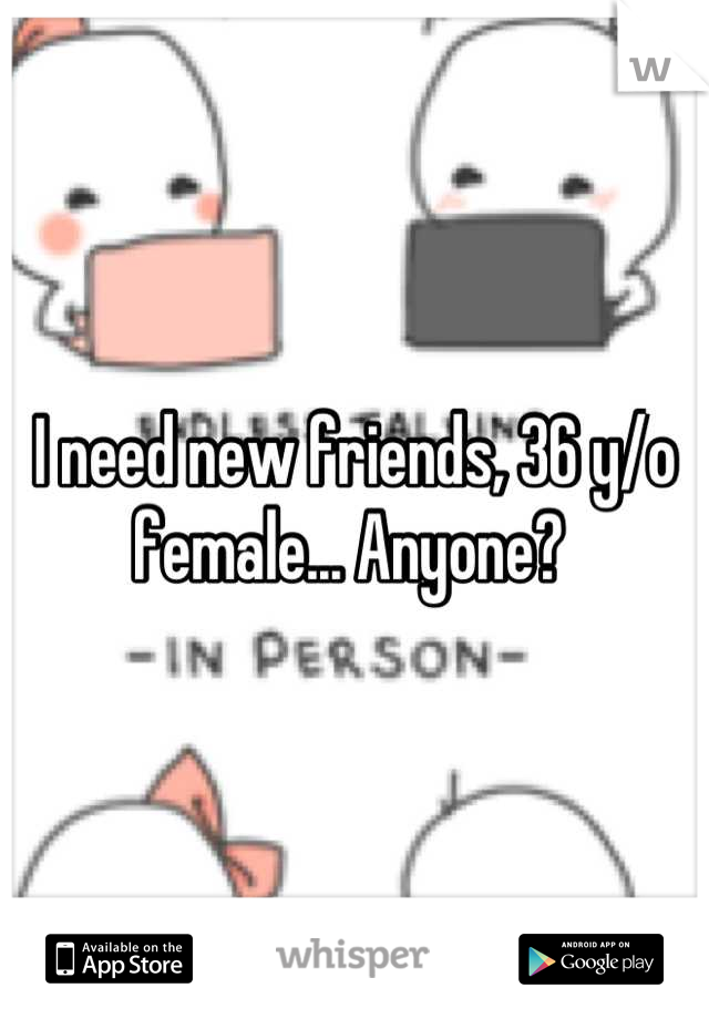 I need new friends, 36 y/o female... Anyone? 
