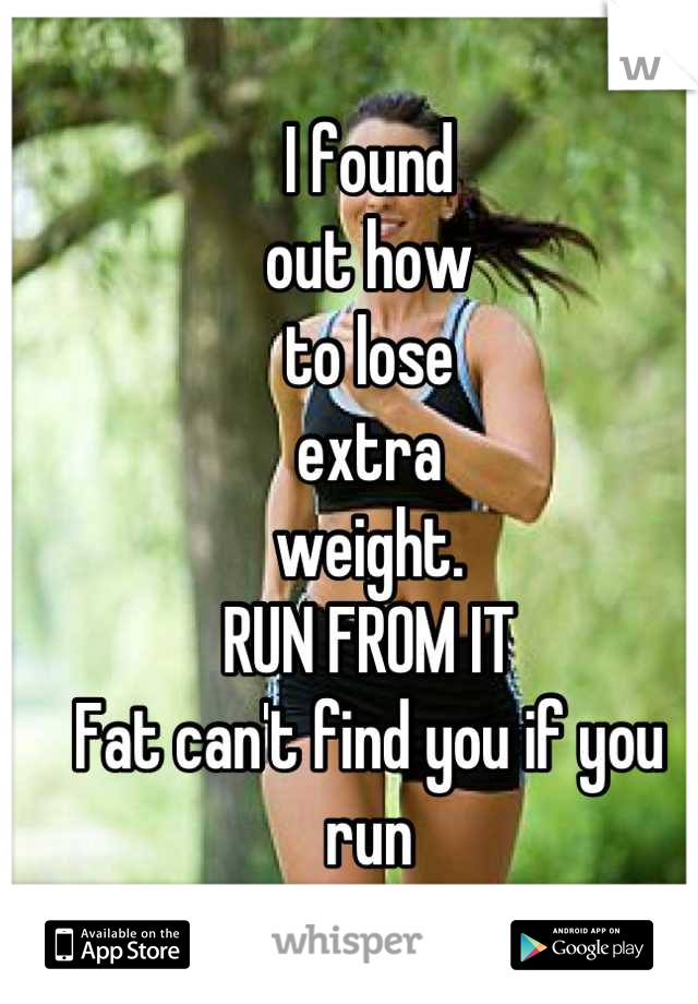 I found
out how 
to lose 
extra
weight.
RUN FROM IT
Fat can't find you if you 
run