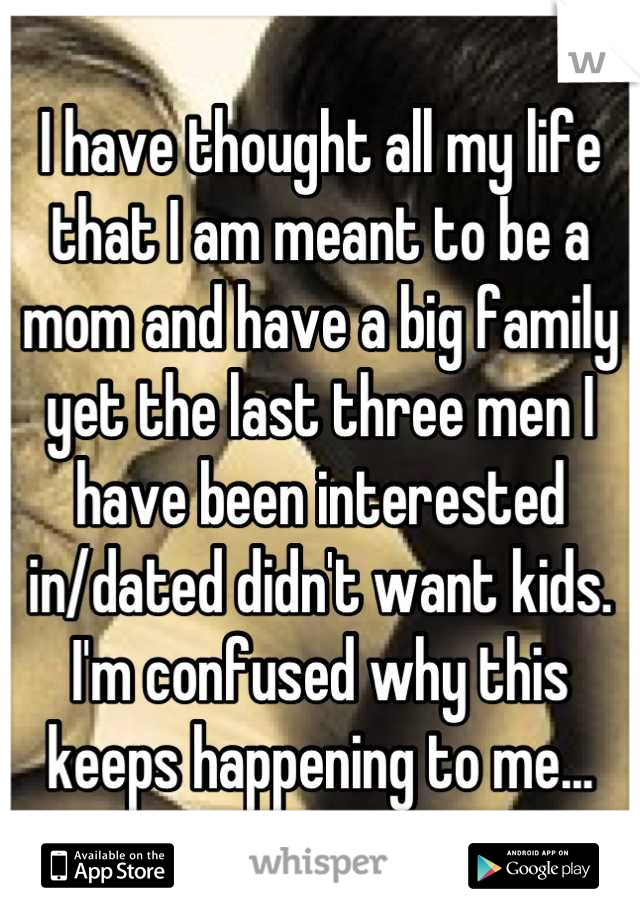 I have thought all my life that I am meant to be a mom and have a big family yet the last three men I have been interested in/dated didn't want kids.  I'm confused why this keeps happening to me...