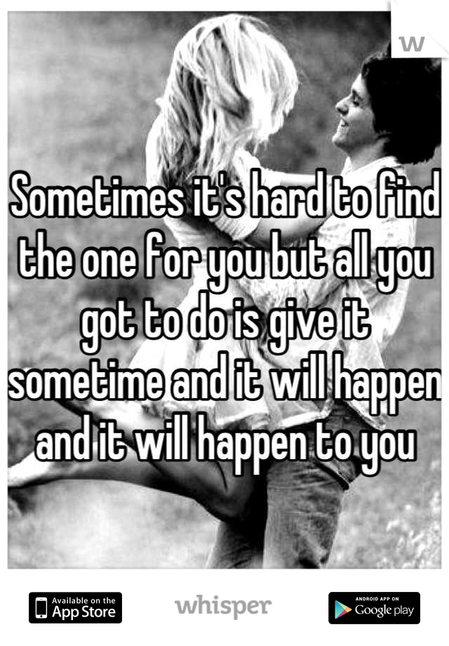 Sometimes it's hard to find the one for you but all you got to do is give it sometime and it will happen and it will happen to you