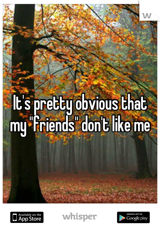 It's pretty obvious that
my "friends" don't like me