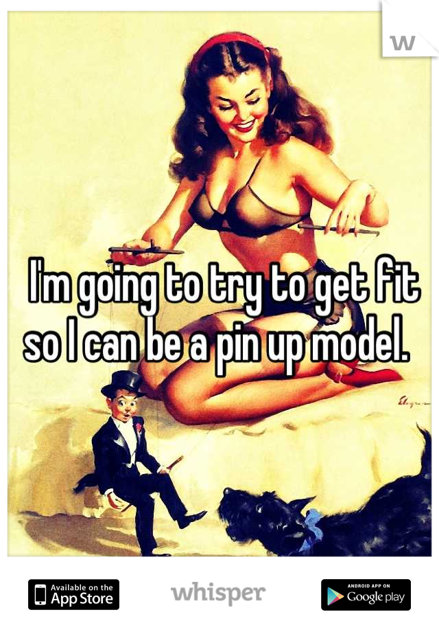  I'm going to try to get fit so I can be a pin up model. 