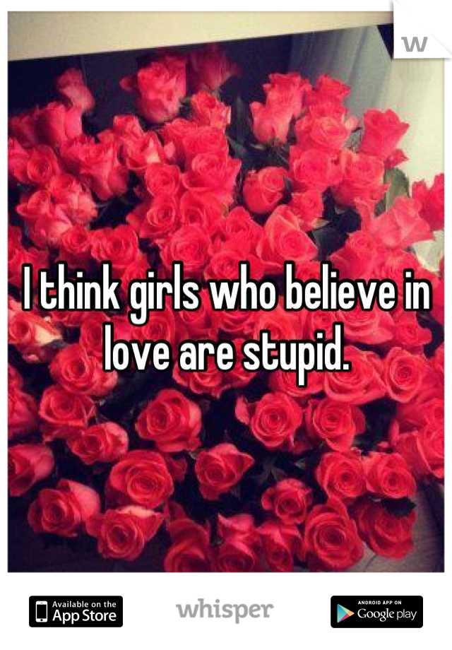 I think girls who believe in love are stupid.