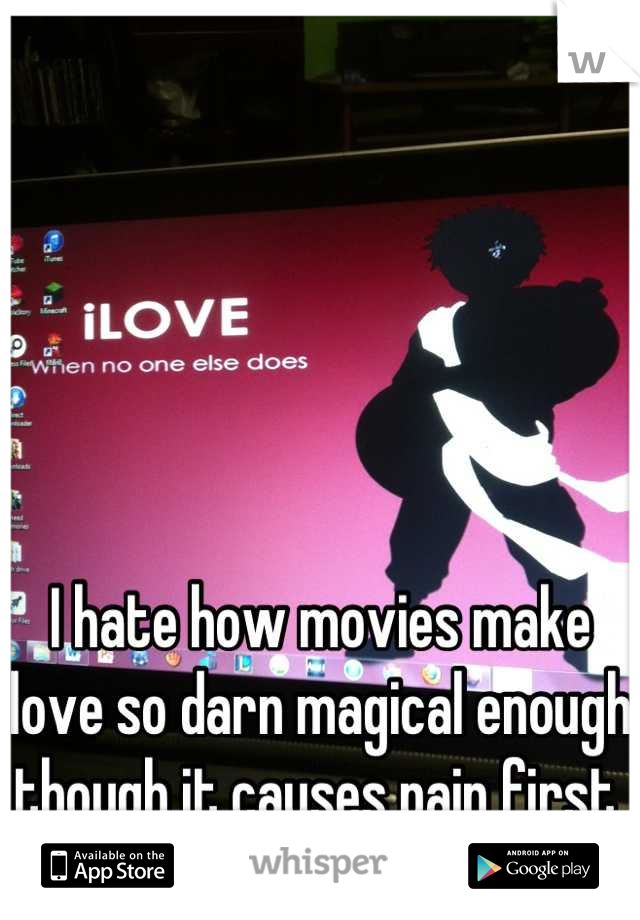 I hate how movies make love so darn magical enough though it causes pain first 