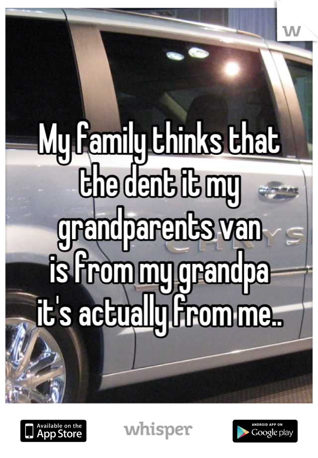 My family thinks that
the dent it my 
grandparents van
is from my grandpa
it's actually from me..