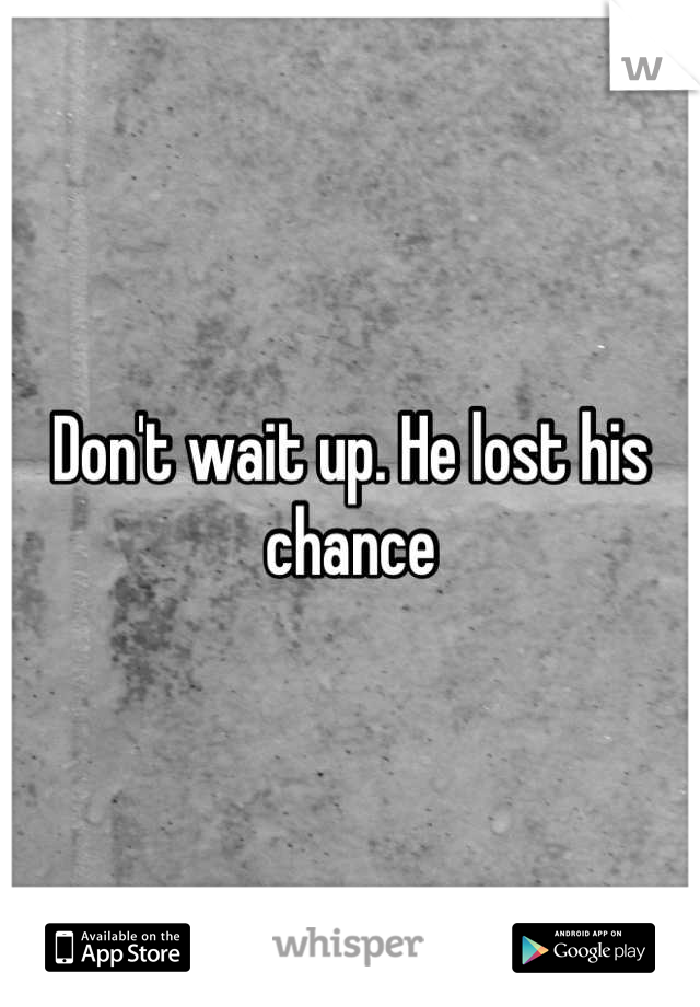 Don't wait up. He lost his chance
