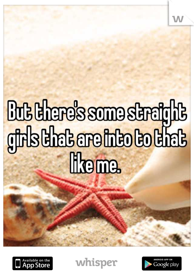 But there's some straight girls that are into to that like me. 
