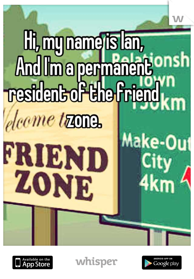 Hi, my name is Ian,
And I'm a permanent resident of the friend zone.