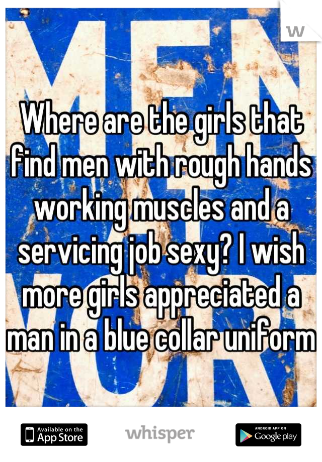 Where are the girls that find men with rough hands working muscles and a servicing job sexy? I wish more girls appreciated a man in a blue collar uniform 
