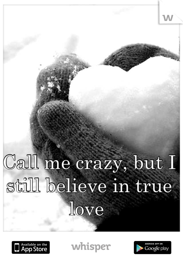 Call me crazy, but I still believe in true love 