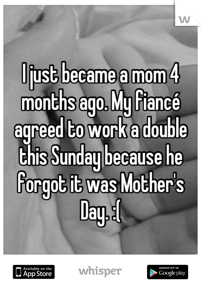 I just became a mom 4 months ago. My fiancé agreed to work a double this Sunday because he forgot it was Mother's Day. :(