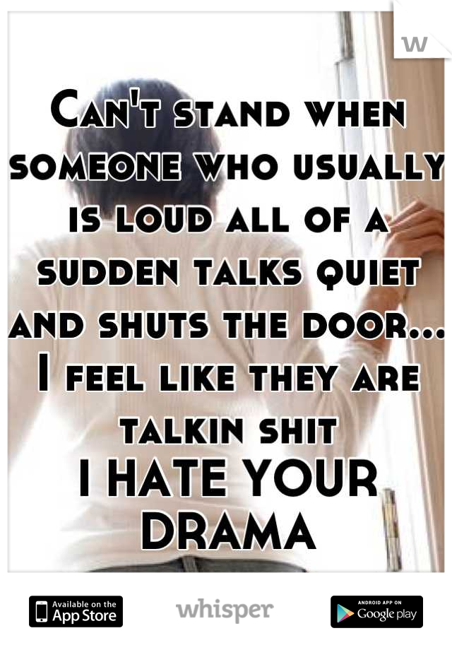 Can't stand when someone who usually is loud all of a sudden talks quiet and shuts the door... I feel like they are talkin shit
I HATE YOUR DRAMA