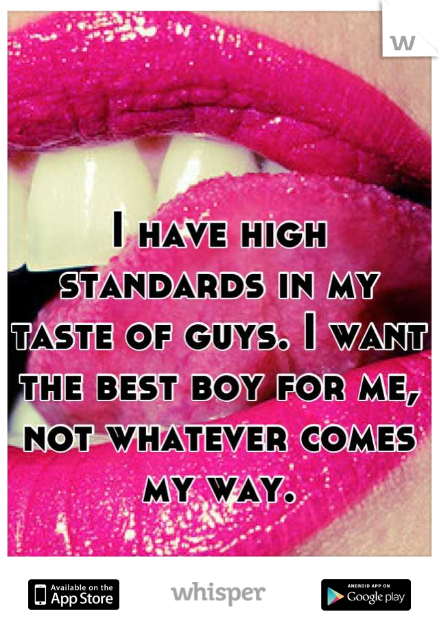 I have high standards in my taste of guys. I want the best boy for me, not whatever comes my way.
