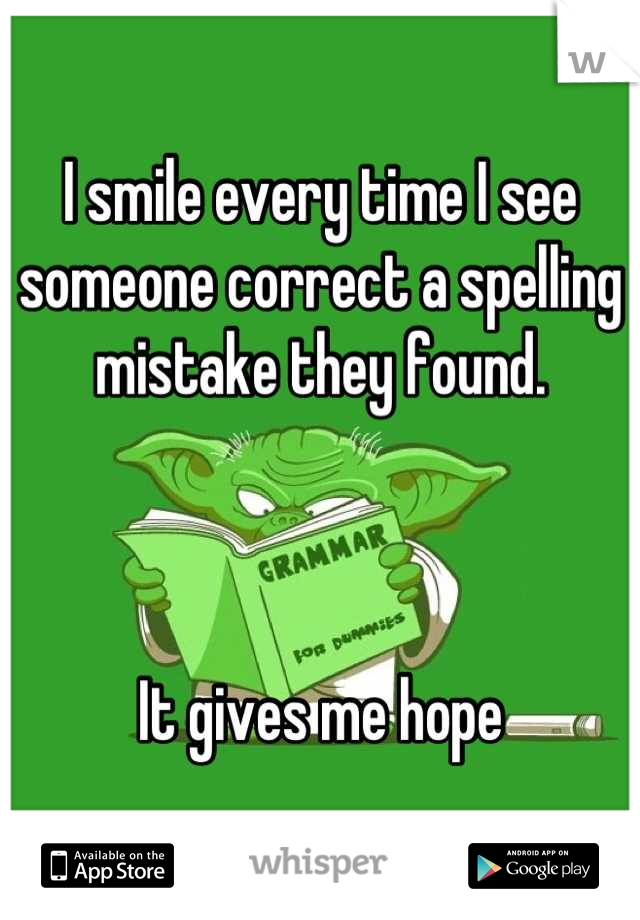 I smile every time I see someone correct a spelling mistake they found. 



It gives me hope