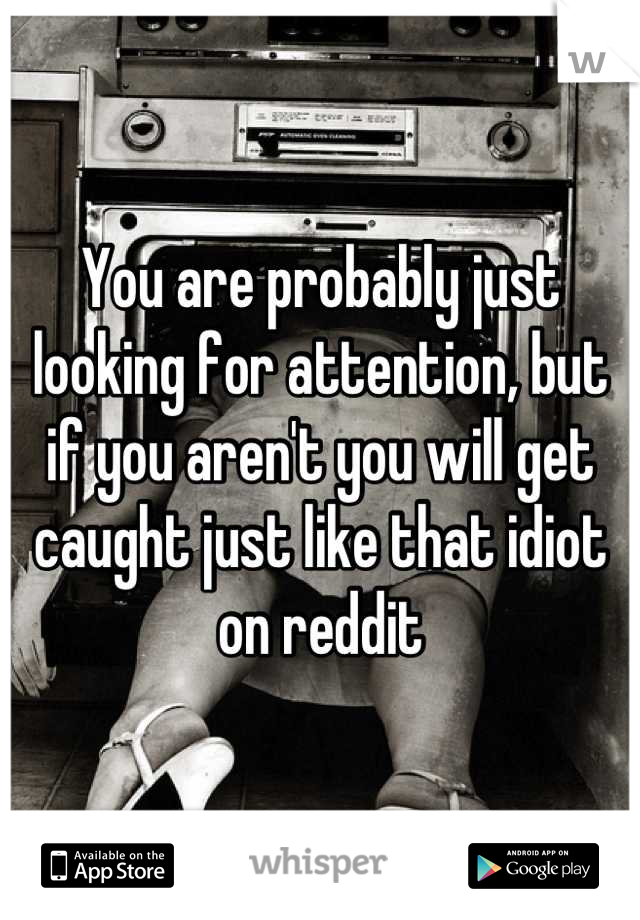 You are probably just looking for attention, but if you aren't you will get caught just like that idiot on reddit