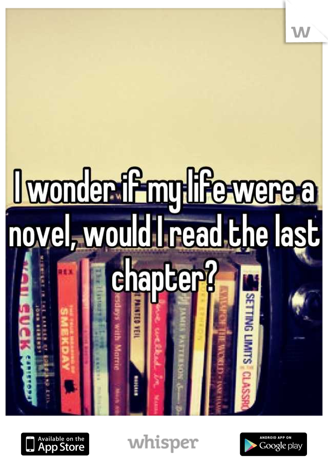 I wonder if my life were a novel, would I read the last chapter?