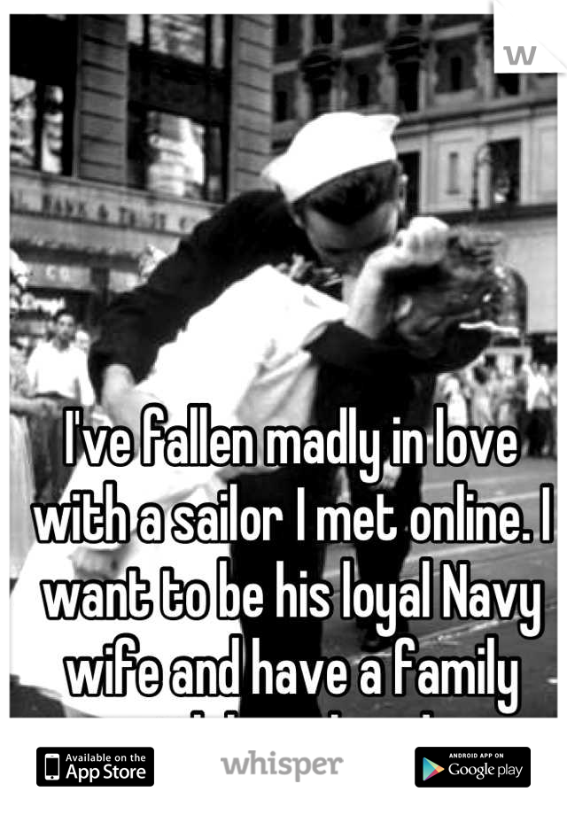 I've fallen madly in love with a sailor I met online. I want to be his loyal Navy wife and have a family with him already.