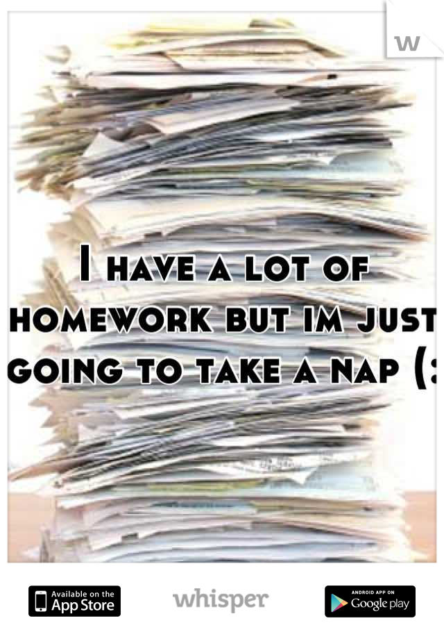 I have a lot of homework but im just going to take a nap (: