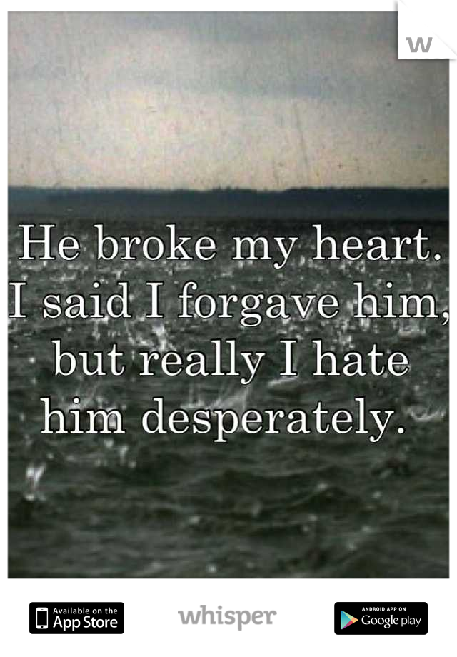 He broke my heart. I said I forgave him, but really I hate him desperately. 