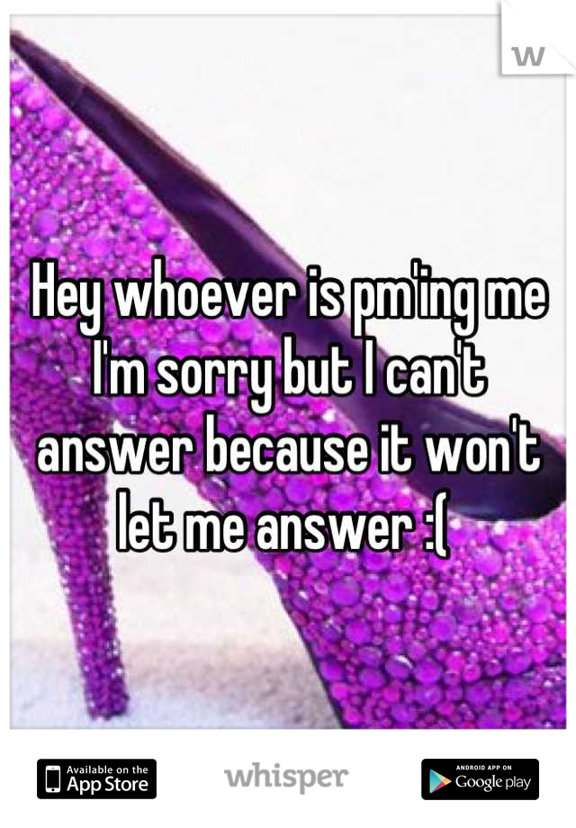 Hey whoever is pm'ing me I'm sorry but I can't answer because it won't let me answer :( 