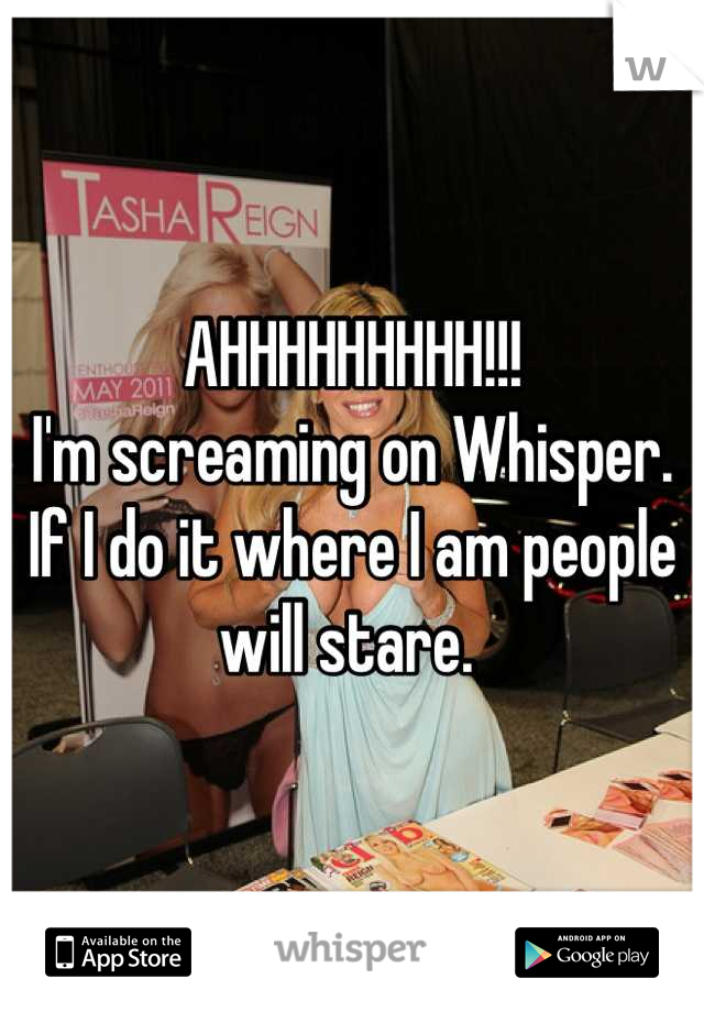 AHHHHHHHHH!!!
I'm screaming on Whisper. 
If I do it where I am people will stare. 