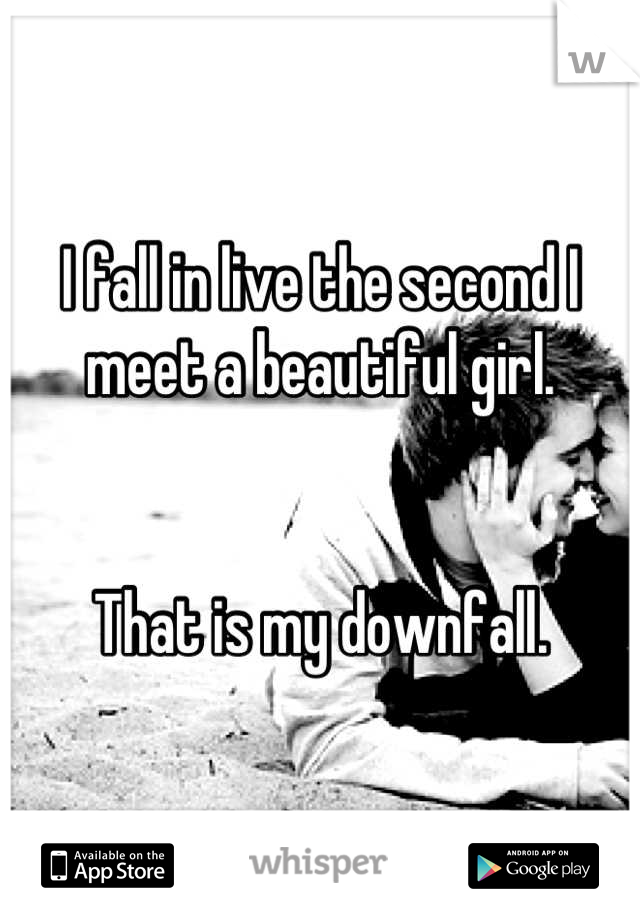 I fall in live the second I meet a beautiful girl. 


That is my downfall.