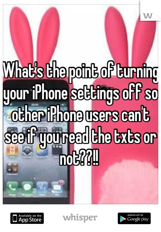 What's the point of turning your iPhone settings off so other iPhone users can't see if you read the txts or not??!! 