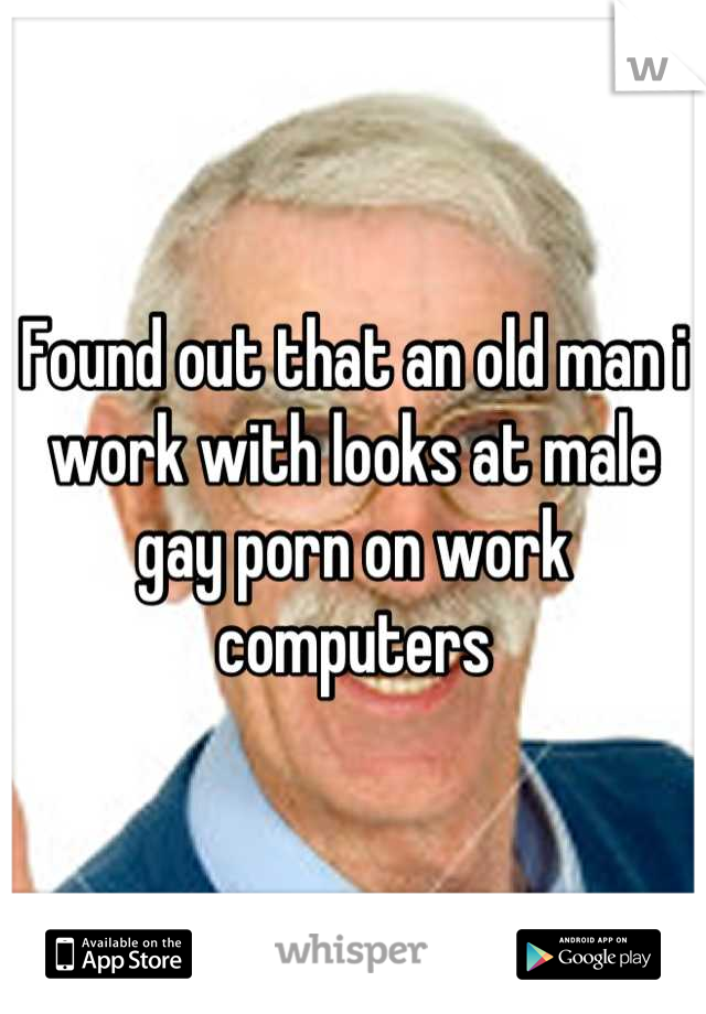 Found out that an old man i work with looks at male gay porn on work computers