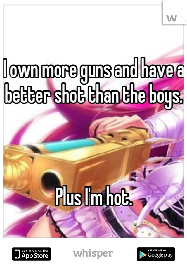 I own more guns and have a better shot than the boys.



Plus I'm hot.