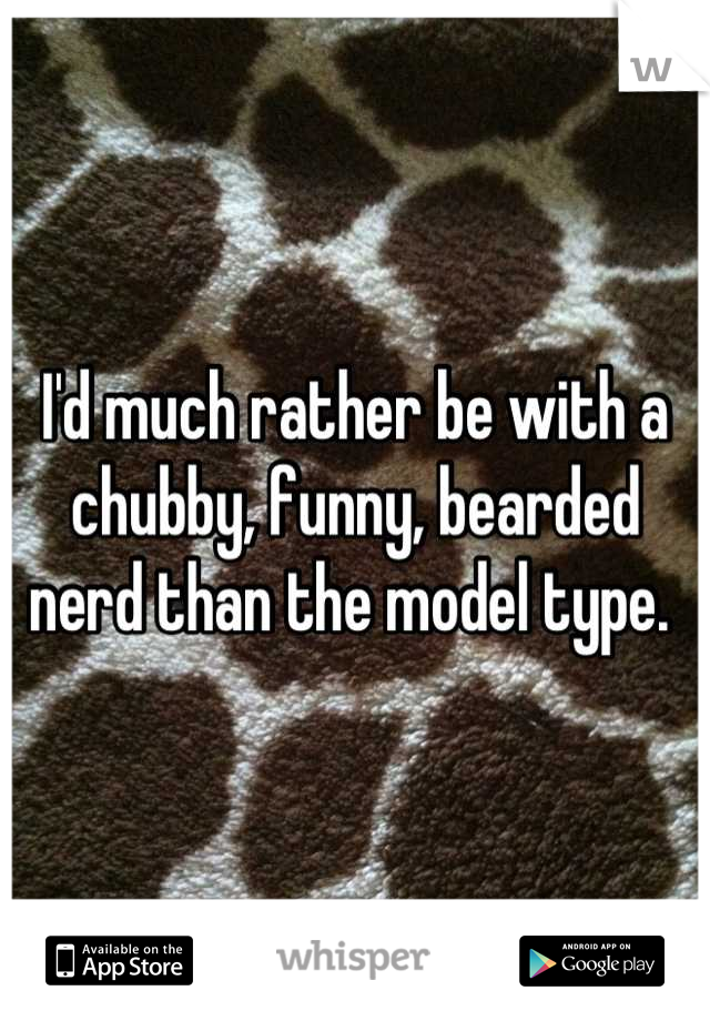 I'd much rather be with a chubby, funny, bearded nerd than the model type. 