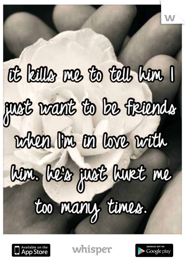 it kills me to tell him I just want to be friends when I'm in love with him. he's just hurt me too many times.