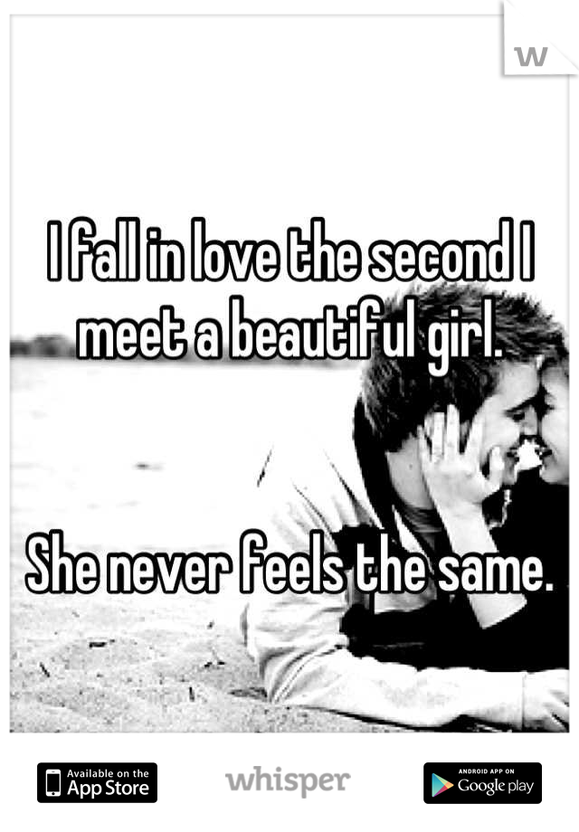 I fall in love the second I meet a beautiful girl. 


She never feels the same.