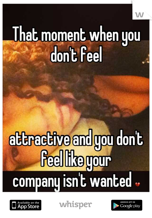 That moment when you don't feel 



attractive and you don't feel like your 
company isn't wanted 💔