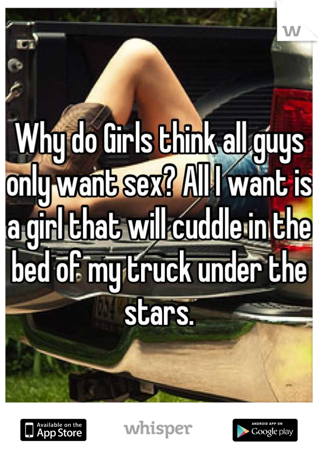 Why do Girls think all guys only want sex? All I want is a girl that will cuddle in the bed of my truck under the stars.