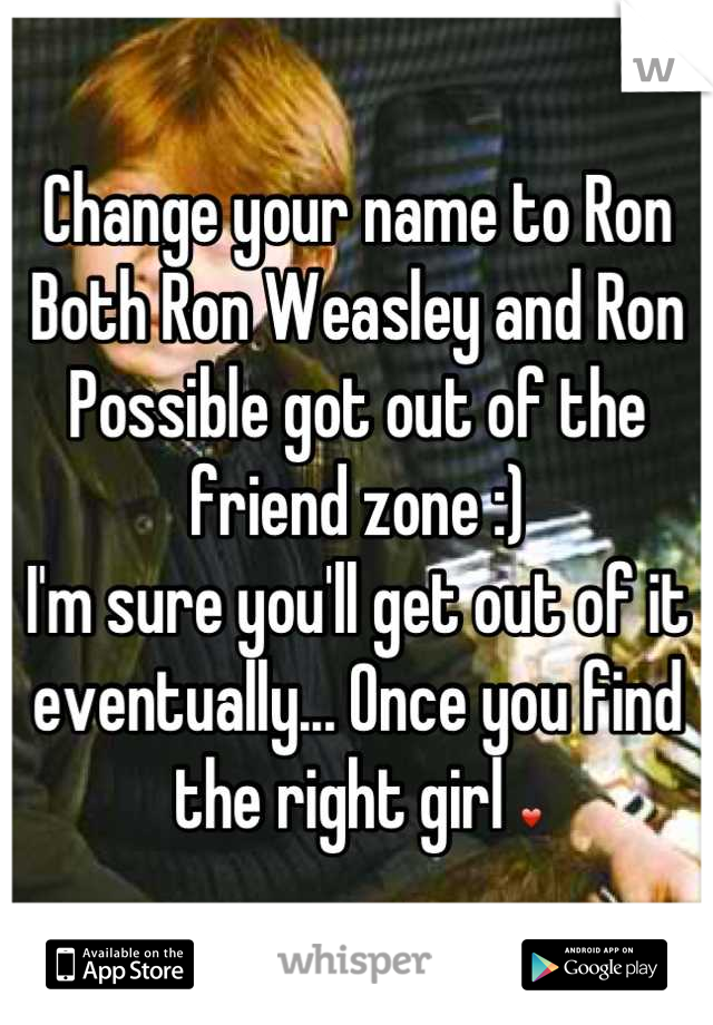 Change your name to Ron
Both Ron Weasley and Ron Possible got out of the friend zone :)
I'm sure you'll get out of it eventually... Once you find the right girl ❤