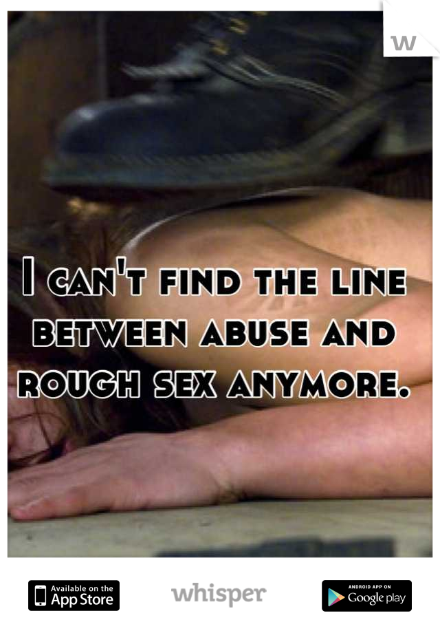 I can't find the line between abuse and rough sex anymore.



And I like that.