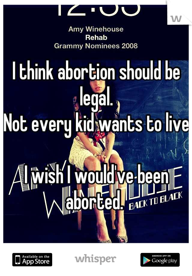 I think abortion should be legal. 
Not every kid wants to live

I wish I would've been aborted. 
