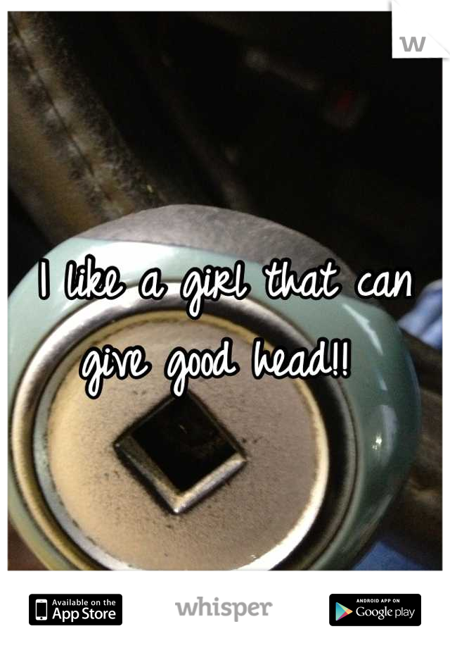 I like a girl that can give good head!! 