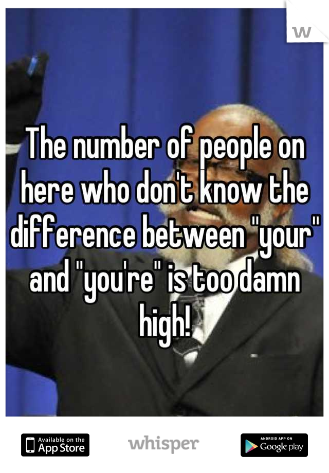 The number of people on here who don't know the difference between "your" and "you're" is too damn high!