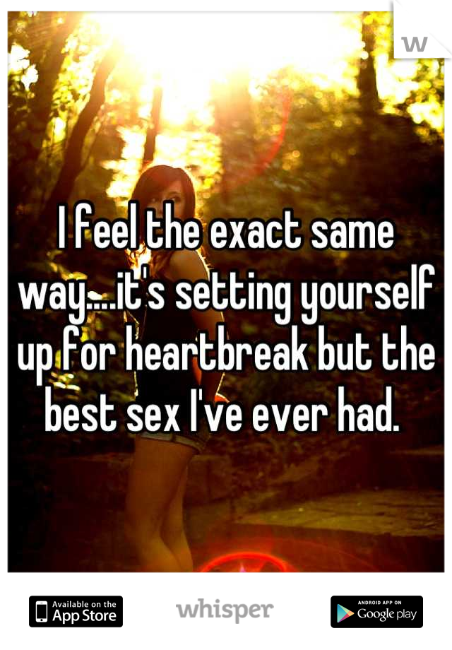 I feel the exact same way....it's setting yourself up for heartbreak but the best sex I've ever had. 